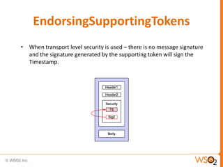 EndorsingSupportingTokens
• When transport level security is used – there is no message signature
and the signature generated by the supporting token will sign the
Timestamp.

 