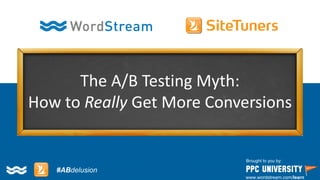 Copyright © 2014, SiteTuners –All Rights Reserved. 
#ABDelusion#CRO @tim_ash 
The A/B Testing Myth: 
How to Really Get More Conversions 
Brought to you by: 
www.wordstream.com/learn 
#ABdelusion  