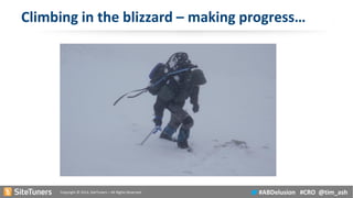 Copyright © 2014, SiteTuners –All Rights Reserved. 
#ABDelusion#CRO @tim_ash 
Climbing in the blizzard –making progress…  