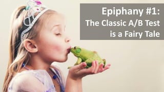 Copyright © 2014, SiteTuners –All Rights Reserved. 
#ABDelusion#CRO @tim_ash 
Epiphany #1: 
The Classic A/B Test is a Fairy Tale  