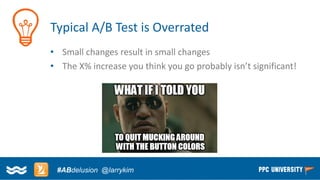 Copyright © 2014, SiteTuners –All Rights Reserved. 
#ABDelusion#CRO @tim_ash 
Typical A/B Test is Overrated 
•Small changes result in small changes 
•The X% increase you think you go probably isn’t significant! 
#ABdelusion@larrykim  