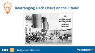 Copyright © 2014, SiteTuners –All Rights Reserved. 
#ABDelusion#CRO @tim_ash 
Rearranging Deck Chairs on the Titanic 
#ABdelusion@larrykim  