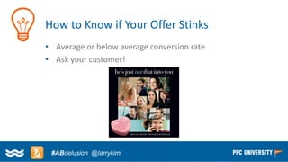 Copyright © 2014, SiteTuners –All Rights Reserved. 
#ABDelusion#CRO @tim_ash 
How to Know if Your Offer Stinks 
•Average or below average conversion rate 
•Ask your customer! 
#ABdelusion@larrykim  
