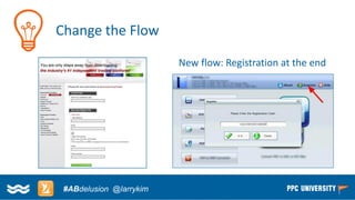 Copyright © 2014, SiteTuners –All Rights Reserved. 
#ABDelusion#CRO @tim_ash 
Change the Flow 
New flow: Registration at the end 
#ABdelusion@larrykim  
