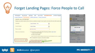 Copyright © 2014, SiteTuners –All Rights Reserved. 
#ABDelusion#CRO @tim_ash 
Forget Landing Pages: Force People to Call 
#ABdelusion@larrykim  