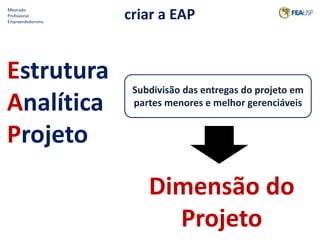 Mestrado 
Profissional 
Empreendedorismo criar a EAP 
Estrutura 
Analítica 
Projeto 
Subdivisão das entregas do projeto em 
partes menores e melhor gerenciáveis 
Dimensão do 
Projeto 
 