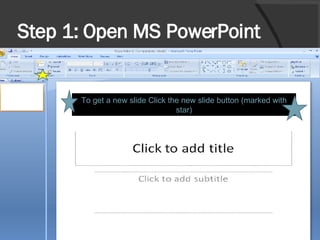Step 1: Open MS PowerPoint  To get a new slide Click the new slide button (marked with star) 