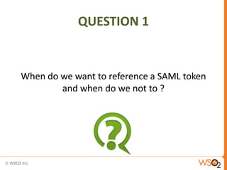 QUESTION 1

When do we want to reference a SAML token
and when do we not to ?

 