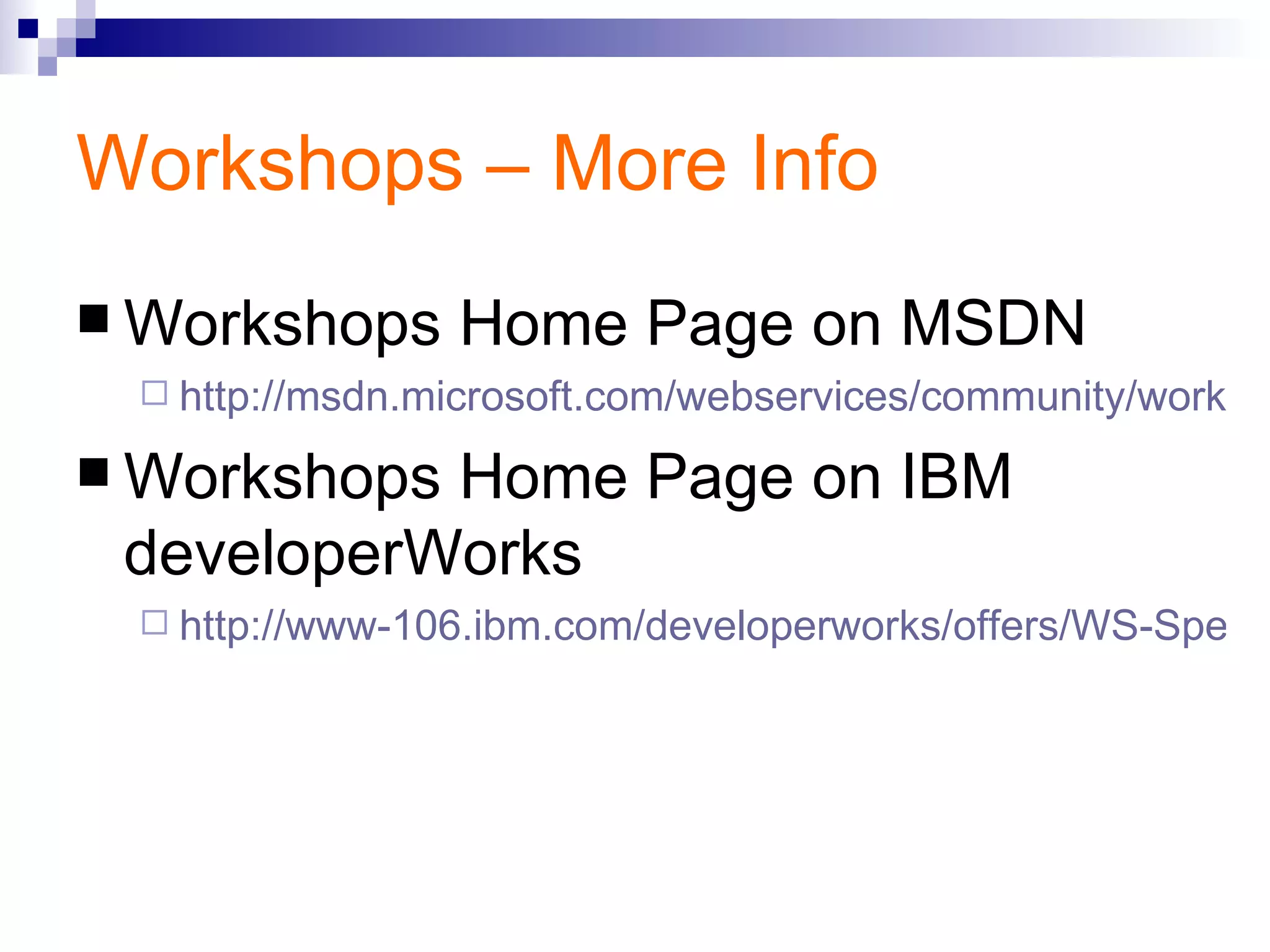 Workshops – More Info Workshops Home Page on MSDN http://msdn.microsoft.com/webservices/community/workshops/ Workshops Home Page on IBM developerWorks http://www-106.ibm.com/developerworks/offers/WS-Specworkshops/ 