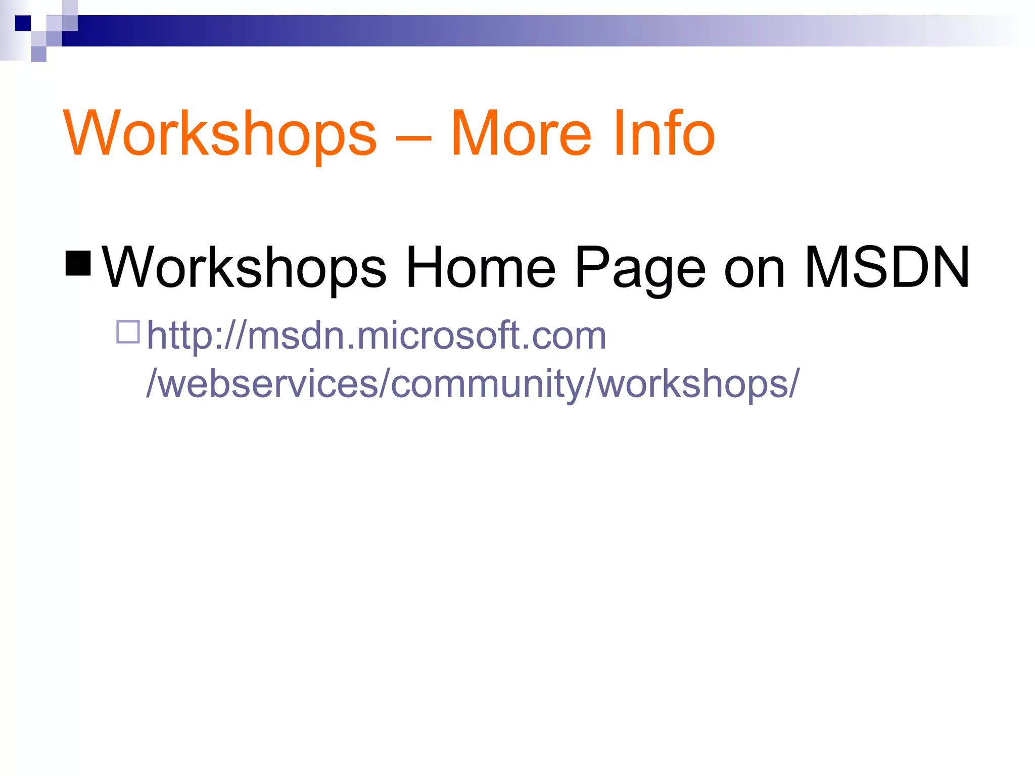 Workshops – More Info Workshops Home Page on MSDN http:// msdn.microsoft.com /webservices/community/workshops/ 
