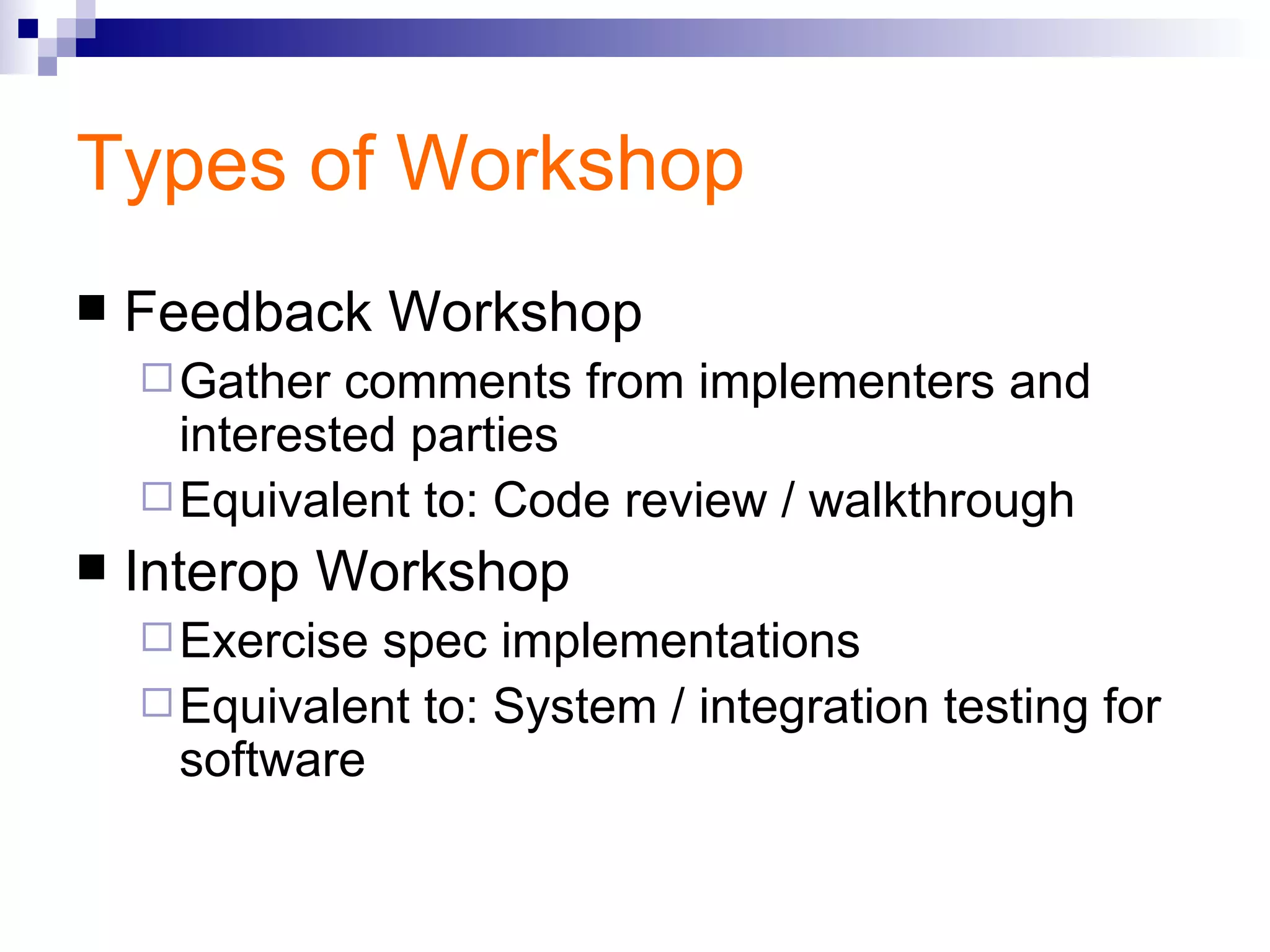 Types of Workshop Feedback Workshop Gather comments from implementers and interested parties Equivalent to: Code review / walkthrough Interop Workshop Exercise spec implementations Equivalent to: System / integration testing for software 