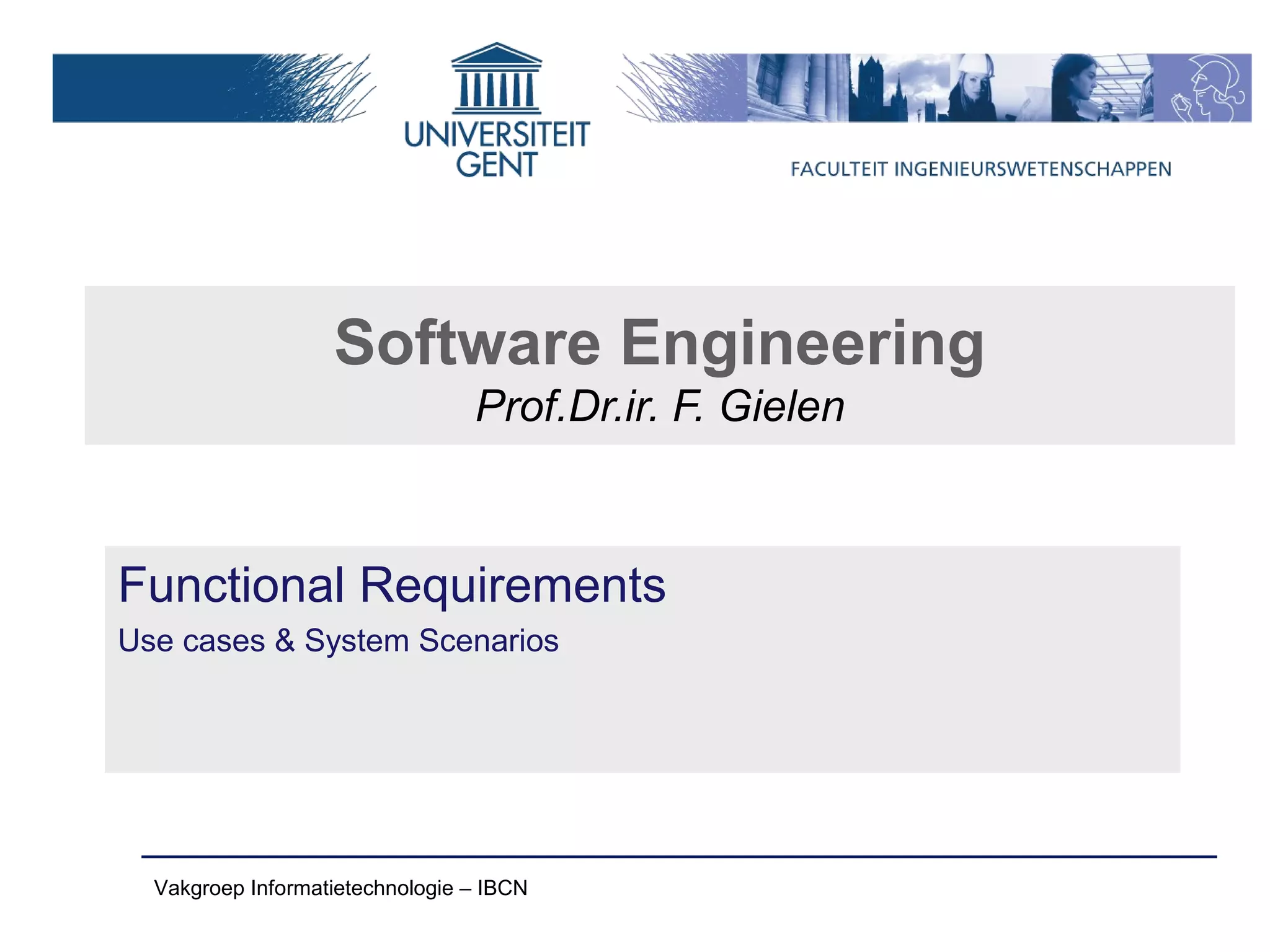 Software Engineering
                                 Prof.Dr.ir. F. Gielen



Functional Requirements
Use cases & System Scenarios




  Vakgroep Informatietechnologie – IBCN
 