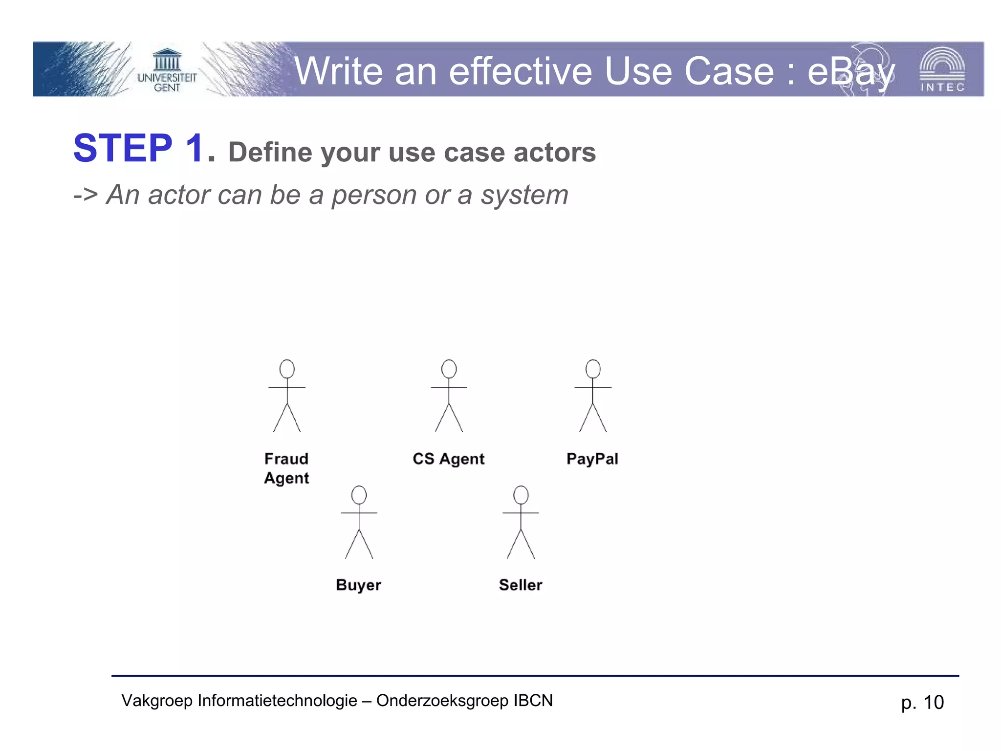 Write an effective Use Case : eBay
STEP 1. Define your use case actors
-> An actor can be a person or a system




   Vakgroep Informatietechnologie – Onderzoeksgroep IBCN     p. 10
 