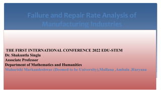 Failure and Repair Rate Analysis of
Manufacturing Industries
THE FIRST INTERNATIONAL CONFERENCE 2022 EDU-STEM
Dr. Shakuntla Singla
Associate Professor
Department of Mathematics and Humanities
Maharishi Markandeshwar (Deemed to be University),Mullana ,Ambala ,Haryana
 