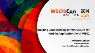 Building upon existing infrastructure for 
Mobile Applications with WS02 
Anthony Carlson 
Mobile Developer 
Farm Credit Services of America 
 