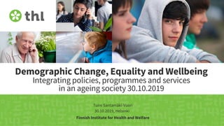 Demographic Change, Equality and Wellbeing
Integrating policies, programmes and services
in an ageing society 30.10.2019
Tuire Santamäki-Vuori
30.10.2019, Helsinki
Finnish Institute for Health and Welfare
 