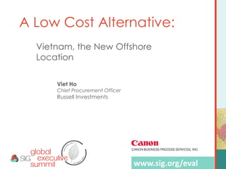 DENVER FALL 
SUMMIT 2014 
Vietnam, the New Offshore 
Location 
A Low Cost Alternative: 
Viet Ho 
Chief Procurement Officer 
Russell Investments 
www.sig.org/eval 
 