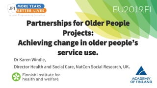 Partnerships for Older People
Projects:
Achieving change in older people’s
service use.
Dr Karen Windle,
Director Health and Social Care, NatCen Social Research, UK.
 