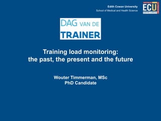 Edith Cowan University
Training load monitoring:
the past, the present and the future
Wouter Timmerman, MSc
PhD Candidate
School of Medical and Health Science
 