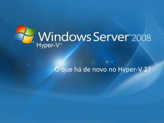 Hyper-VTM 
O que há de novo no Hyper-V 2?  