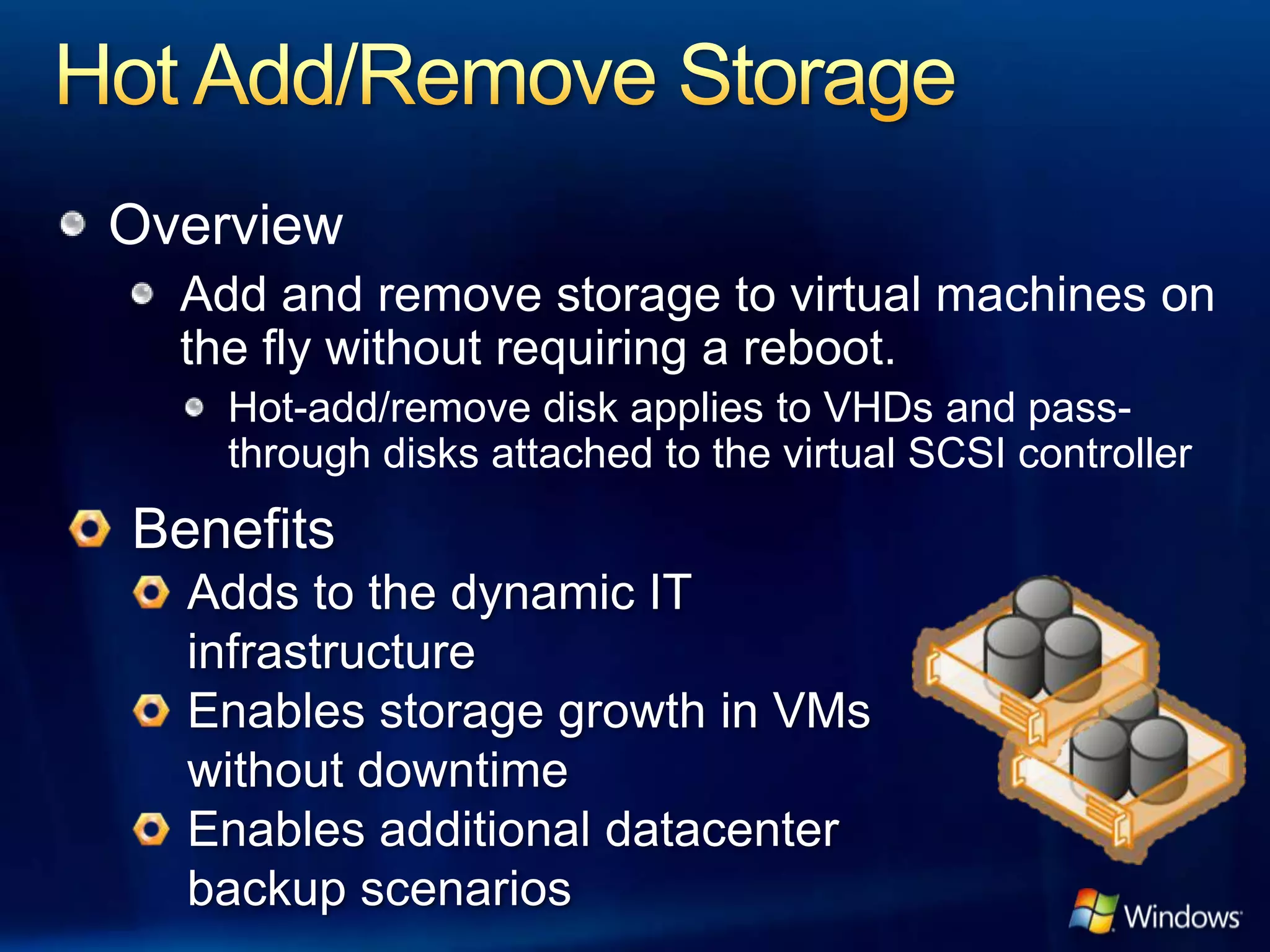 Overview
  Add and remove storage to virtual machines on
  the fly without requiring a reboot.
    Hot-add/remove disk applies to VHDs and pass-
    through disks attached to the virtual SCSI controller
 