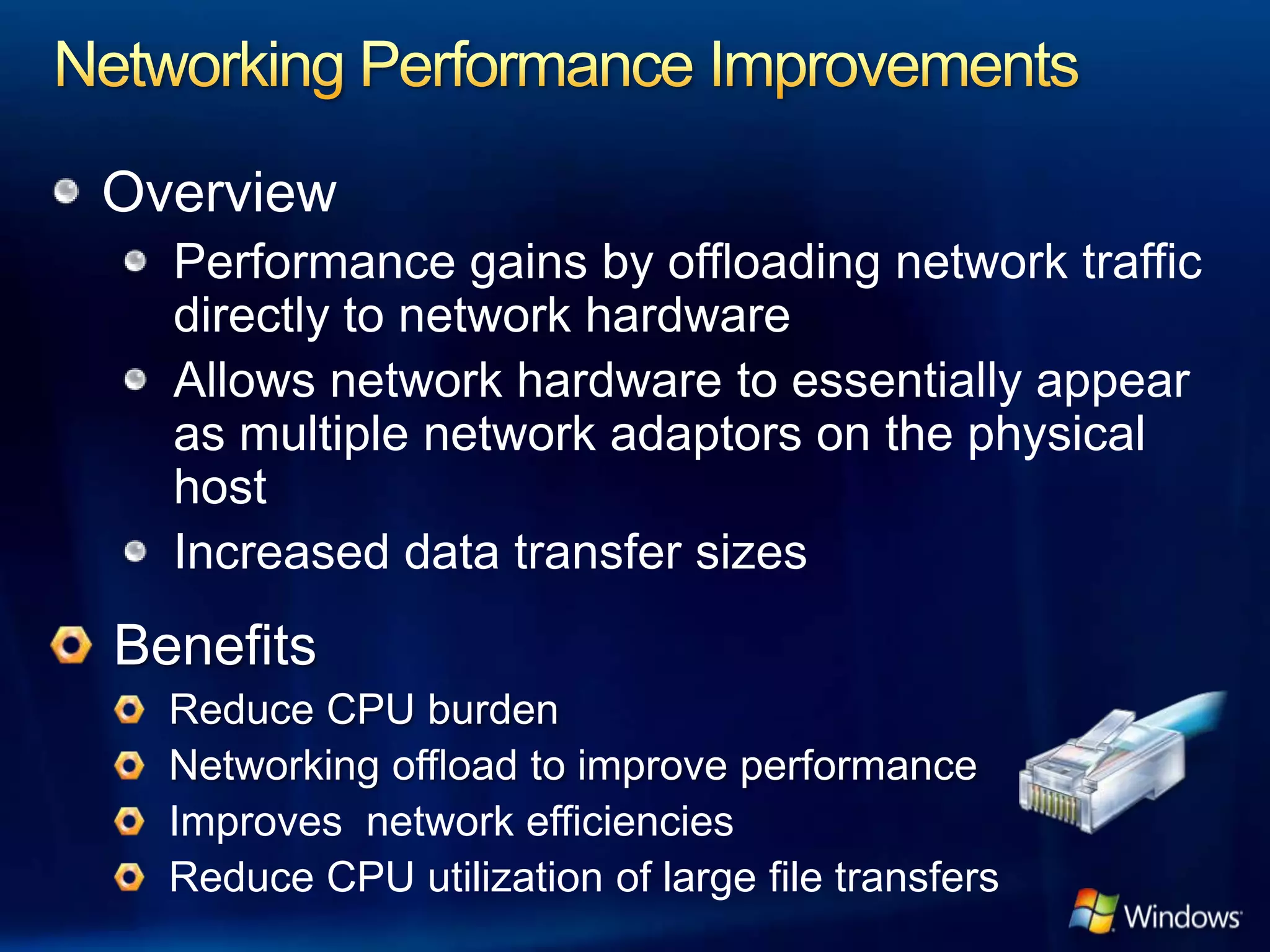 Overview
  Performance gains by offloading network traffic
  directly to network hardware
  Allows network hardware to essentially appear
  as multiple network adaptors on the physical
  host
  Increased data transfer sizes




  Improves network efficiencies
  Reduce CPU utilization of large file transfers
 