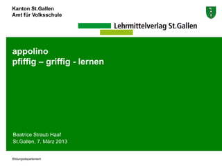 Kanton St.Gallen
Amt für Volksschule




appolino
pfiffig – griffig - lernen




Beatrice Straub Haaf
St.Gallen, 7. März 2013


Bildungsdepartement
 