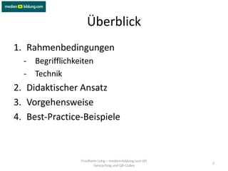 Überblick
1. Rahmenbedingungen
  - Begrifflichkeiten
  - Technik
2. Didaktischer Ansatz
3. Vorgehensweise
4. Best-Practice-Beispiele



                 Friedhelm Lorig – medien+bildung.com (D)
                                                            2
                         Geocaching und QR-Codes
 