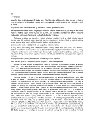 40
- • 100259
víracího tlaku probíhá pozvolně, takže se v řídicí komoře určitou delší dobu plynule zvyšuje z
nuly na maximum, což bývá na závadu pro funkci některých dalších ovládacích zařízení, u nichž
je nutné,
aby změna tlaku v řídicí komoře, tj. otevření a zavření, proběhla v obou
směrech rychleskokem. Další nevýhodou známých řídicích ventilů bývá to, že vnějším zásahem
nebývá možno jejich funkci rychle ani ovlivnit, ani okamžitě zkontrolovat. Shora uvedené
nedostatky odstraňuje řídicí ventil podle předmětného vynálezu.
Podstatou vynálezu jest samočinný tlakový přepínací regulační ventil, u něhož v jediné tlakové
komoře jsou dvě ventilová sedla, uzavíraná jedním dvousedlovým ventilem, který je proti přívodnímu
otvoru uzavírán silou pružiny, přičemž ventil je doplněn nejméně jednou
pístovou vodicí částí a každá pístová část je opatřena radiální drážkou
a písty ventilů jsou vedeny volně v kruhovém vodítku komory, takže okolo pístů vzniká úzká štěrbina.
Dalšími podstatnými znaky vynálezu jest to, že samočinný tlakový přepínací regulační ventil je ze strany
výstupního sedla navrtán slepým otvorem pro tlačnou tyčku opatřenou zpětnou pružinou, uloženou mezi
nákružkem tyčky a mezi dnem expansní komory, a to tak, že tlačná tyčka prostupuje dnem expansní
komory a
dnem povrchového pláště, přičemž konec tlačné tyčky vyčnívá z povrcho- -
vého pláště a opírá se o pomocnou pružinu spojenou s pákou nebo pedálem.
Vynález je blíže osvětlen v následujícím popisu a znázorněn na přiloženém výkresu, ve kterém
značí: obr. 1 řídicí ventil ve stavu minima tlaku, kdy je uzavřeno sedlo vstupní a otevřeno odvzdušnění.
Obr. 2 řídicí ventil ve stavu maxima tlaku, kdy je uzavřeno odvzdušnění a je otevřeno sedlo vstupní. Obr.
3 schéma možného zapojení řídicího ventilu do okruhu řídicího potrubí kompresoru s vypínačem chodu.
Obr. 4 schéma možného přídavného ovládání řídicího ventilu také pedálem nebo pákou. Obr. 5 schéma
možného zapojení řídicího ventilu na tlakové spínací relé elektrické nebo pohybové.
Ventilová komora 1, viz obr. 1, má ventilové sedlo vstupní 2 a ventilové sedlo výstupní , jehož otvor
je větší než sedla 2. Ventilová komora 1 může být rozdělena přepážkou 4 a válcovitým otvoremna dva
prostory, a to prostor vstupní 5 a prostor pracovní , ze kterého je vyveden kanál pracovní , . na který je
napojeno pracovní potrubí . Uvnitř komory 1 je dvousedlový ventil , který se může volně posouvat v
podélné ose komory tak, že střídavě může vstupním sedlem 10 uzavírat vstupní otvor 2 nebo výstupním
sedlem 11 může uzavírat výstupní otvor . Ventil 9 je u vstupního sedla doplněn pístovou částí 12 a ze
strany přívodu. 13 je doplněn pístovou vodicí částí 14. Každá tato pístová část 12, 14 je ve směru k
uzavíracímu sedlu 10 opatřena drážkou 15, 16. Uzavírací ventil 9 má tedy dvě uzavírací sedla 11, 10,
dvě pístové části 12, 14 a nad každým pístem drážku 15, 16. Oba písty se ve svých vedeních pohybují
volně, takže mezi vodítky a písty vzniká úzká štěrbina 17, 18 obr. 2, která má způsobit škrcení
protékajícího fluida (vzduchuoleje atd.). Tloušťka přepážek 4, 19 a délka pístových částí 12, 14 ventilu je
minimálně stejná nebo větší, než je uzavírací pohyb, zdvih 20 ventilu . Poloha hrany pístů 12, 14
vzhledem k přepážkám , 18 je taková, že během uzavíracího pohybu ventilu se mění délka škrticí mezery
17, 18, a to tak, že při uzavřeném sedle vstupním 10 je délka a tím i płocha škrcení průtoku nejmenší, viz
obr. 1, a při uzavřeném sedle výstupním , 11, obr. 2, je škrticí plocha a tím i škrcení průtoku největší:
Ventil 9 je ze strany výstupního sedla 11 navrtán slepým otvorem 21, do kterého je zavedena tlačná tyčka
22. Sedlo výstupní , 11 vyúsťuje do expansní a pružinové komory 23, ve které je pružina 24, která
 