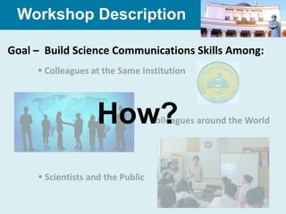 Workshop Description

Goal – Build Science Communications Skills Among:
      Colleagues at the Same Institution




                    How?        Colleagues around the World




      Scientists and the Public
 