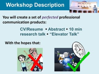 Workshop Description

You will create a set of perfected professional
communication products:
          CV/Resume  Abstract  10 min
          research talk  “Elevator Talk”

 With the hopes that:
 