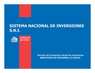 SISTEMA NACIONAL DE INVERSIONES
S.N.I.
División de Evaluación Social de Inversiones
MINISTERIO DE DESARROLLO SOCIAL
 