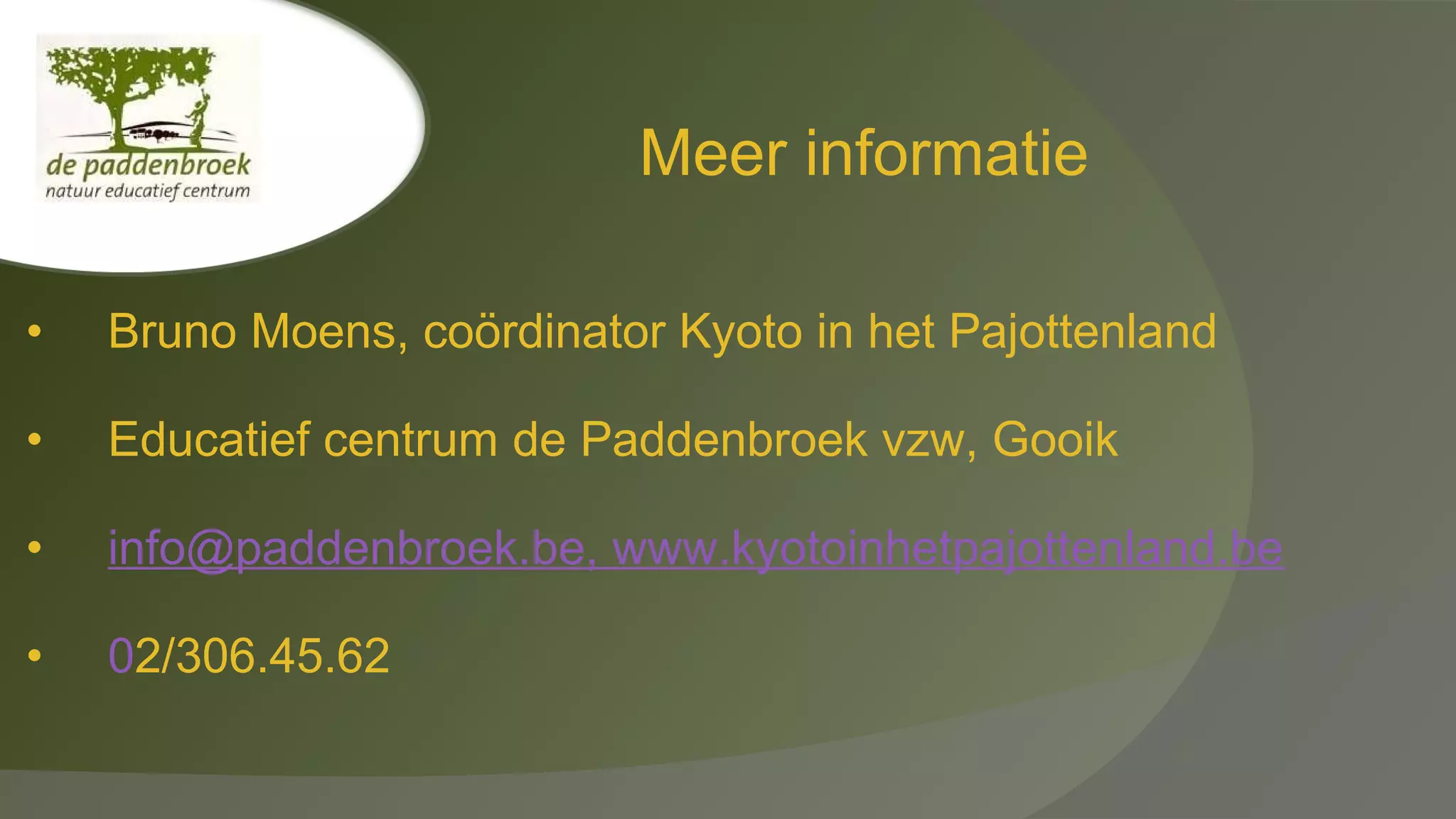 Meer informatie
•

Bruno Moens, coördinator Kyoto in het Pajottenland

•

Educatief centrum de Paddenbroek vzw, Gooik

•

info@paddenbroek.be, www.kyotoinhetpajottenland.be

•

02/306.45.62

 