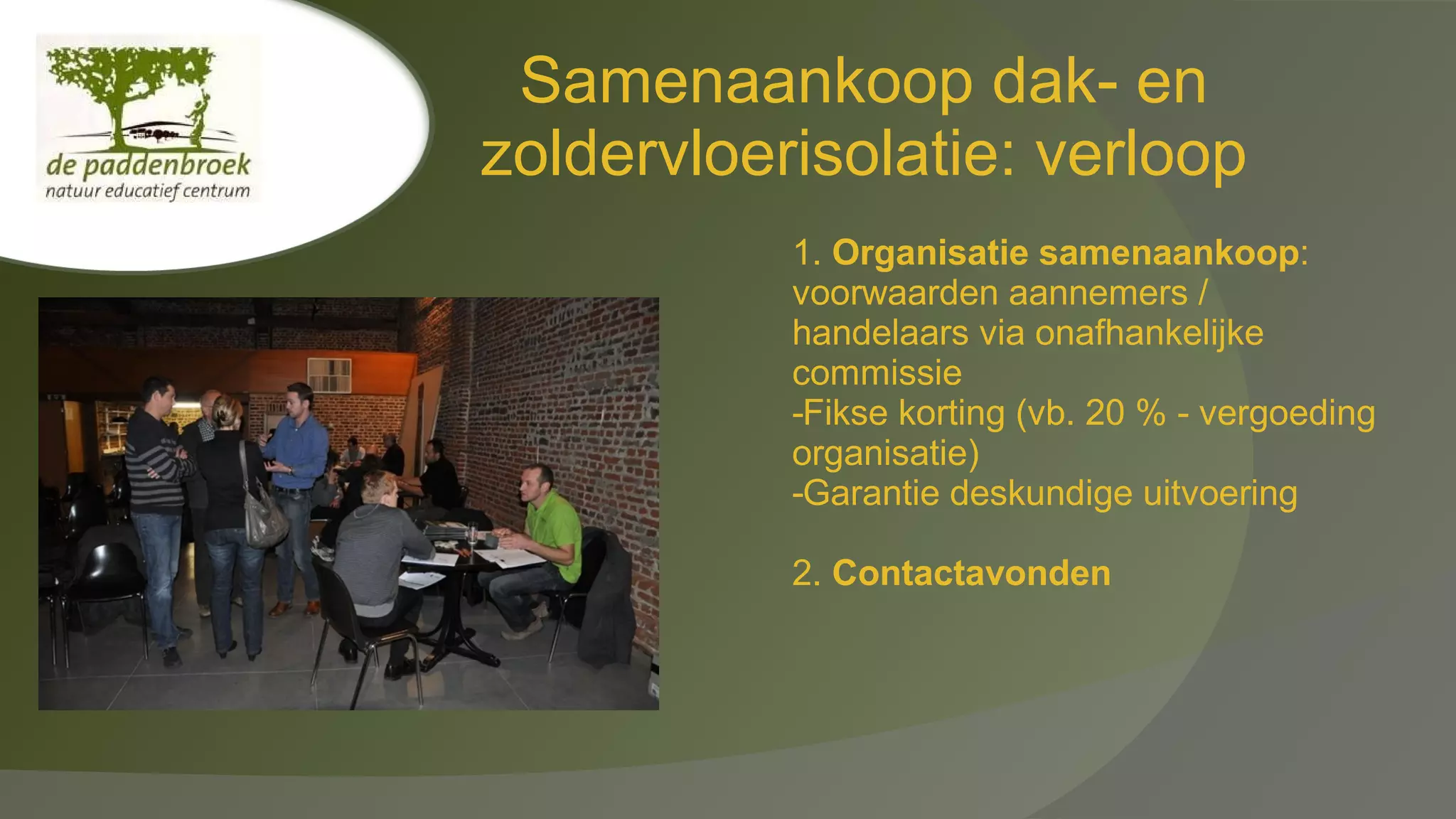 Samenaankoop dak- en
zoldervloerisolatie: verloop
1. Organisatie samenaankoop:
voorwaarden aannemers /
handelaars via onafhankelijke
commissie
-Fikse korting (vb. 20 % - vergoeding
organisatie)
-Garantie deskundige uitvoering
2. Contactavonden

 