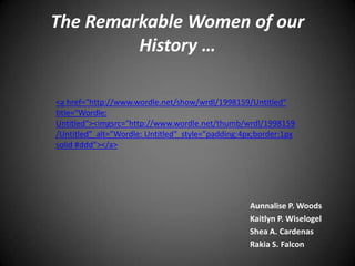 The Remarkable Women of our History … <a href="http://www.wordle.net/show/wrdl/1998159/Untitled"   title="Wordle: Untitled"><imgsrc="http://www.wordle.net/thumb/wrdl/1998159/Untitled"  alt="Wordle: Untitled"  style="padding:4px;border:1px solid #ddd"></a>  Aunnalise P. Woods Kaitlyn P. Wiselogel Shea A. Cardenas Rakia S. Falcon 