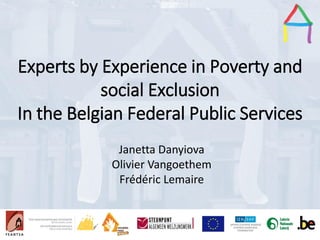 Presentation Title
Speaker’s name
Presentation title
Speaker’s name
Experts by Experience in Poverty and
social Exclusion
In the Belgian Federal Public Services
Janetta Danyiova
Olivier Vangoethem
Frédéric Lemaire
 