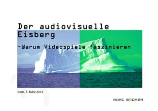 Der audiovisuelle
Eisberg
-Warum Videospiele faszinieren




Bern, 7. März 2013
 