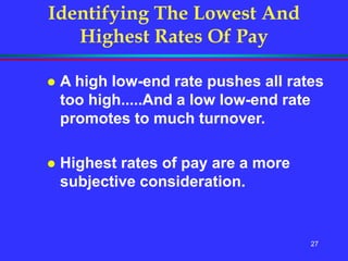 27
Identifying The Lowest And
Highest Rates Of Pay
 A high low-end rate pushes all rates
too high.....And a low low-end rate
promotes to much turnover.
 Highest rates of pay are a more
subjective consideration.
 