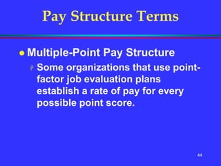 44
Pay Structure Terms
 Multiple-Point Pay Structure
 Some organizations that use point-
factor job evaluation plans
establish a rate of pay for every
possible point score.
 