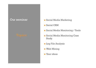 Our seminar       Social Media Marketing

                  Social CRM

                  Social Media Monitoring / Tools

   Topics:        Social Media Monitoring Case
                   Study

                  Log File Analysis

                  Web Mining

                  Your ideas
 