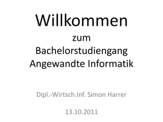 Willkommen zum BachelorstudiengangAngewandte Informatik Dipl.-Wirtsch.Inf. Simon Harrer13.10.2011 