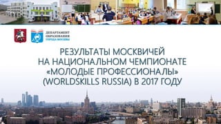 РЕЗУЛЬТАТЫ МОСКВИЧЕЙ
НА НАЦИОНАЛЬНОМ ЧЕМПИОНАТЕ
«МОЛОДЫЕ ПРОФЕССИОНАЛЫ»
(WORLDSKILLS RUSSIA) В 2017 ГОДУ
1
 