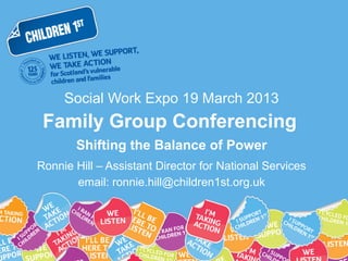 Social Work Expo 19 March 2013
 Family Group Conferencing
       Shifting the Balance of Power
Ronnie Hill – Assistant Director for National Services
       email: ronnie.hill@children1st.org.uk
 