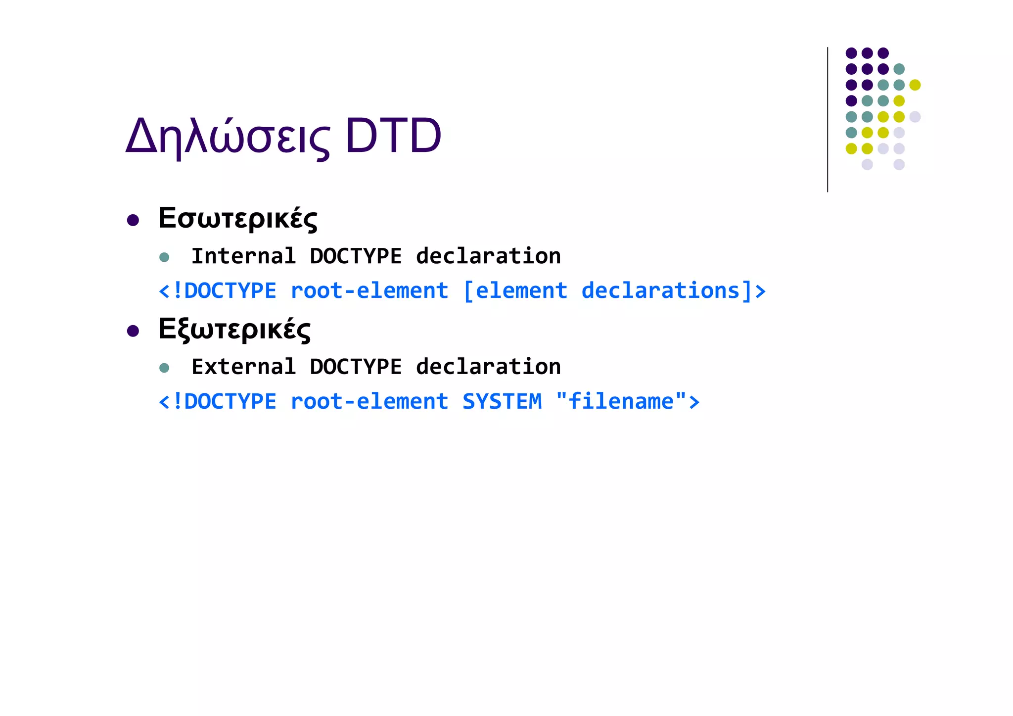 ∆ηλώσεις DTD
 Εσωτερικές
   Internal DOCTYPE declaration
 <!DOCTYPE root-element [element declarations]>
 Εξωτερικές
   External DOCTYPE declaration
 <!DOCTYPE root-element SYSTEM "filename">
 