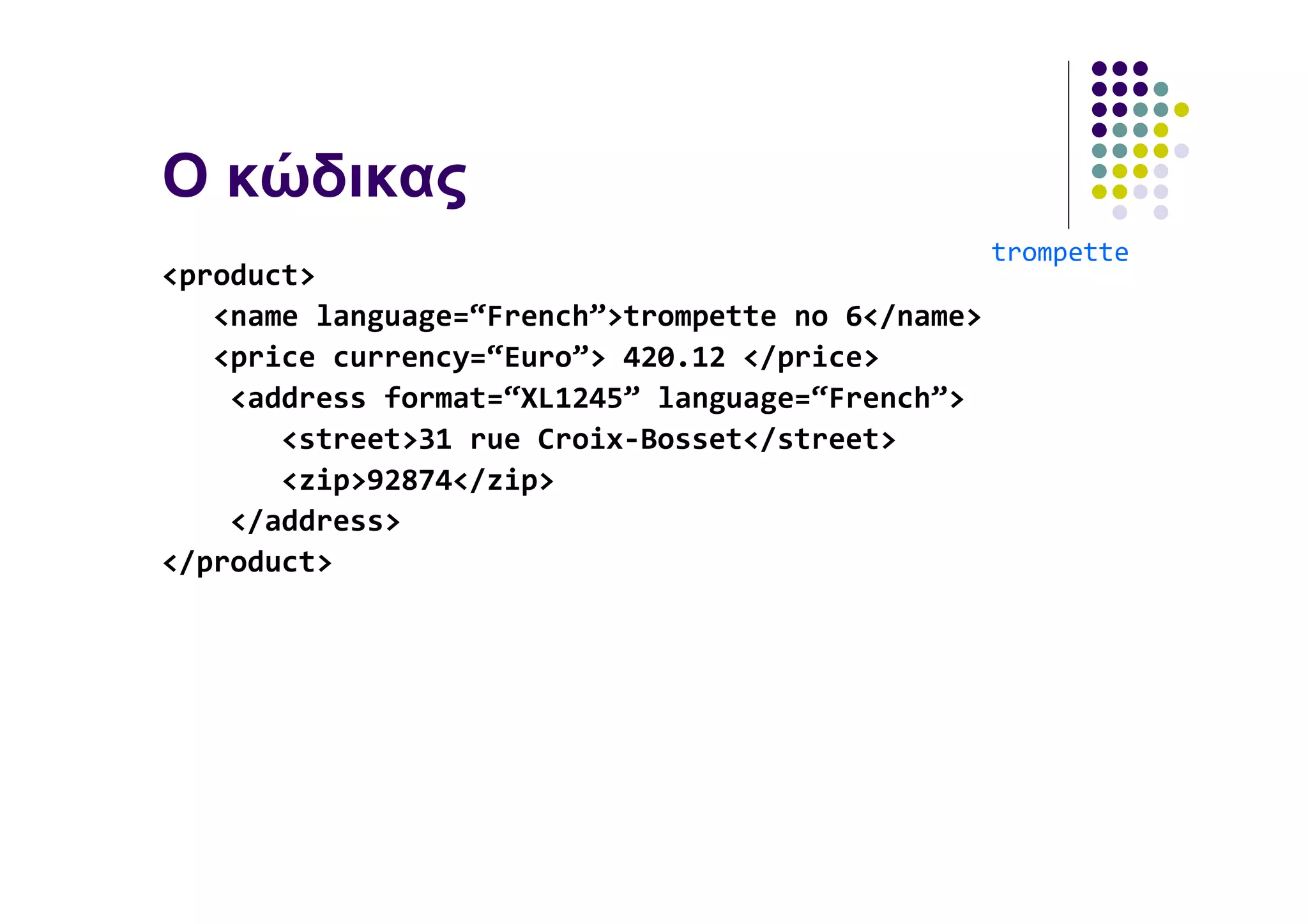 O κώδικας
                                                   trompette
<product>
   <name language=“French”>trompette no 6</name>
   <price currency=“Euro”> 420.12 </price>
    <address format=“XL1245” language=“French”>
       <street>31 rue Croix-Bosset</street>
       <zip>92874</zip>
    </address>
</product>
 