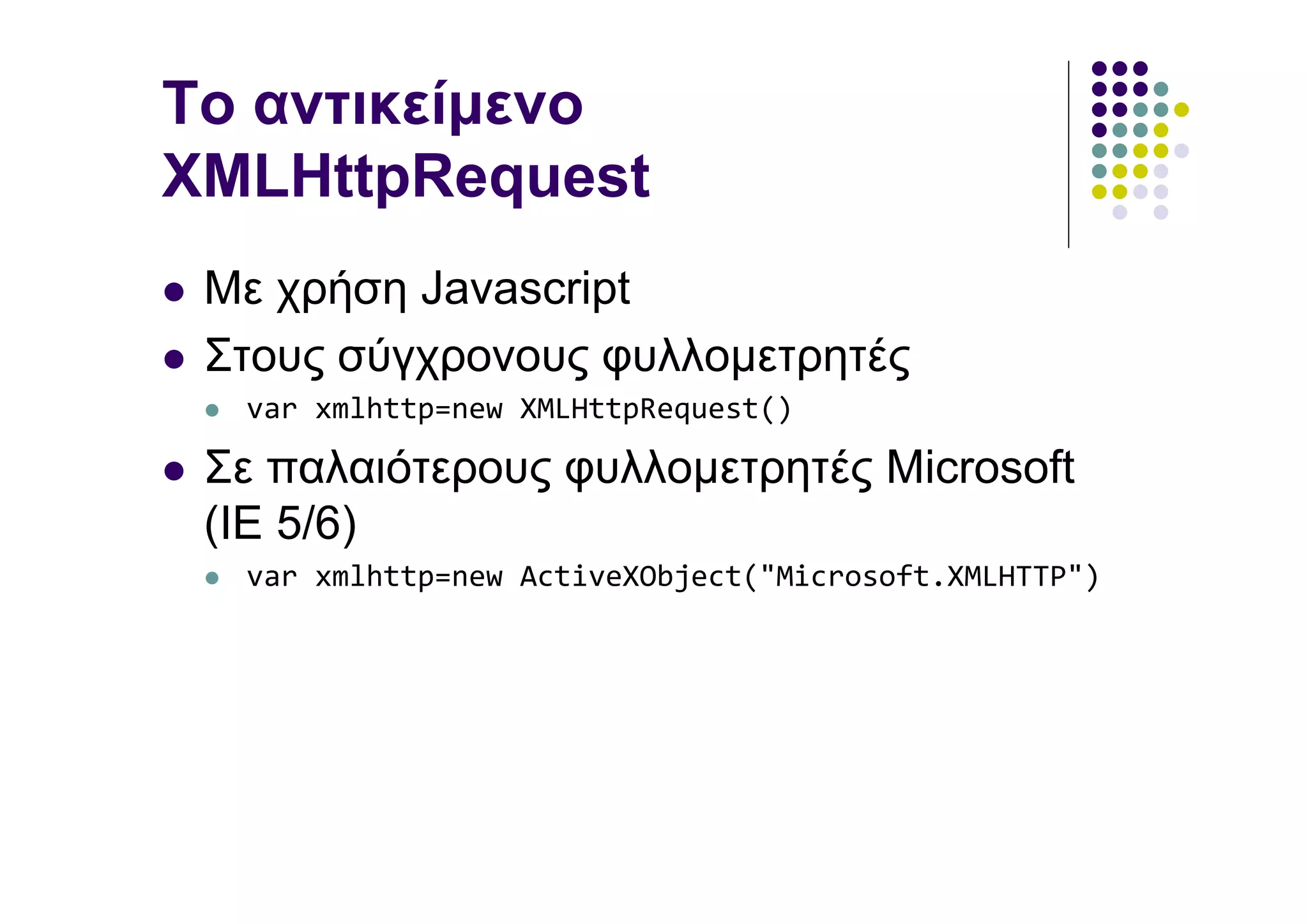 Το αντικείµενο
XMLHttpRequest
 Με χρήση Javascript
 Στους σύγχρονους φυλλοµετρητές
  var xmlhttp=new XMLHttpRequest()

 Σε παλαιότερους φυλλοµετρητές Microsoft
 (IE 5/6)
  var xmlhttp=new ActiveXObject("Microsoft.XMLHTTP")
 