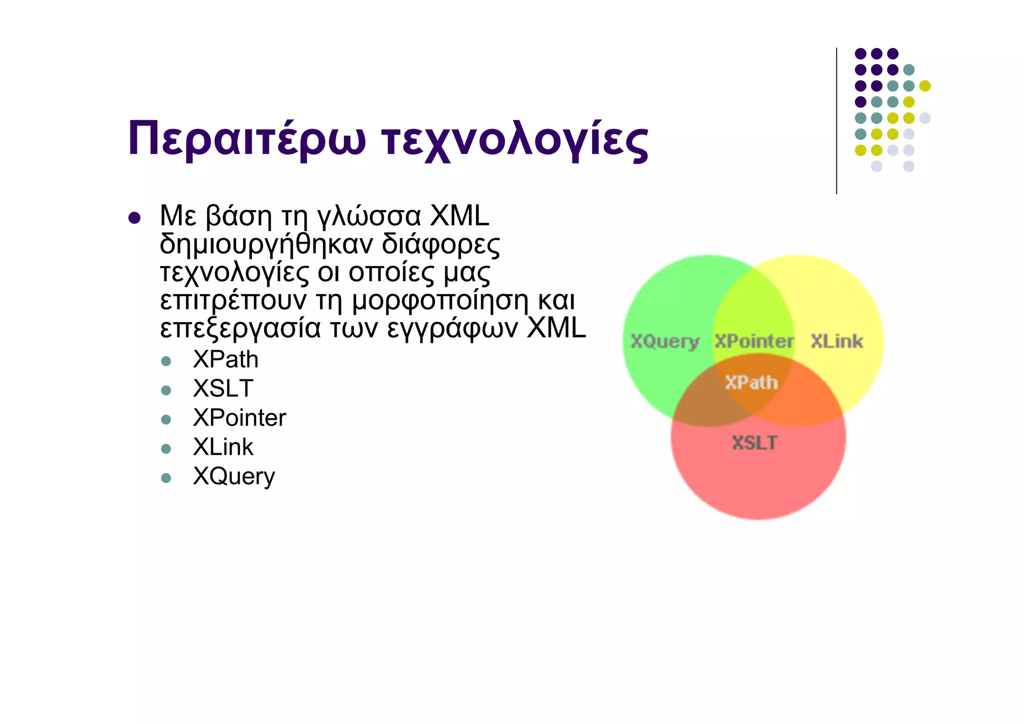 Περαιτέρω τεχνολογίες
 Με βάση τη γλώσσα XML
 δηµιουργήθηκαν διάφορες
 τεχνολογίες οι οποίες µας
 επιτρέπουν τη µορφοποίηση και
 επεξεργασία των εγγράφων XML
   XPath
   XSLT
   XPointer
   XLink
   XQuery
 