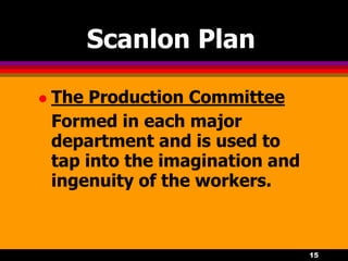 15
Scanlon Plan
 The Production Committee
Formed in each major
department and is used to
tap into the imagination and
ingenuity of the workers.
 