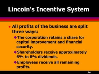 24
Lincoln's Incentive System
 All profits of the business are split
three ways:
The corporation retains a share for
capital improvement and financial
security.
Shareholders receive approximately
6% to 8% dividends.
Employees receive all remaining
profits.
 
