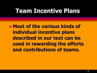 7
Team Incentive Plans
 Most of the various kinds of
individual incentive plans
described in our text can be
used in rewarding the efforts
and contributions of teams.
 